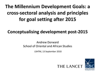 The Millennium Development Goals: a cross-sectoral analysis and principles for goal setting after 2015Conceptualising development post-2015Andrew DorwardSchool of Oriental and African Studies LSHTM, 13 September 2010 