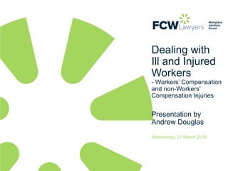 Dealing with
Ill and Injured
Workers
- Workers’ Compensation
and non-Workers’
Compensation Injuries
Presentation by
Andrew Douglas
Wednesday, 21 March 2018
 