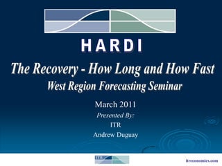 HARDI The Recovery - How Long and How Fast West Region Forecasting Seminar March 2011 Presented By: ITR Andrew Duguay 
