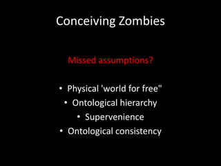 Conceiving Zombies

  Missed assumptions?

• Physical 'world for free"
 • Ontological hierarchy
    • Supervenience
• Ontological consistency
 