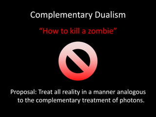Complementary Dualism
          “How to kill a zombie”




Proposal: Treat all reality in a manner analogous
  to the complementary treatment of photons.
 