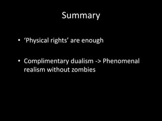 Summary

• ‘Physical rights’ are enough

• Complimentary dualism -> Phenomenal
  realism without zombies
 