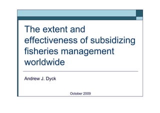 The extent and
effectiveness of subsidizing
fisheries management
worldwide
Andrew J. Dyck
October 2009
 