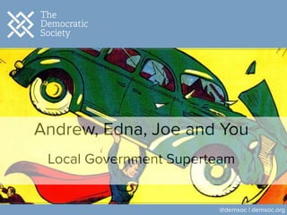 Andrew, Edna, Joe and You
!
Local Government Superteam
@demsoc | demsoc.org
 