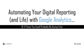 Automating Your Digital Reporting
(and Life) with Google Analytics…
Or 11 Times You Could Probably Be Saving Time
#intel9
 