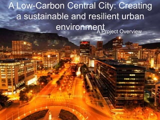 A Low-Carbon Central City: Creating
a sustainable and resilient urban
environmentA Project Overview
 
