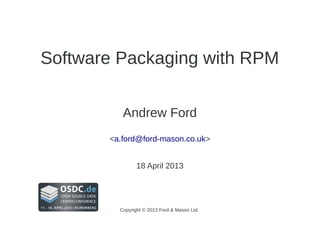 Software Packaging with RPM
Andrew Ford
<a.ford@ford-mason.co.uk>
18 April 2013
Copyright © 2013 Ford & Mason Ltd
 