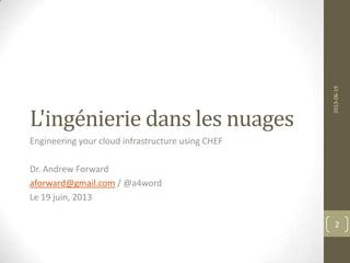 L'ingénierie dans les nuages
Engineering your cloud infrastructure using CHEF
Dr. Andrew Forward
aforward@gmail.com / @a4word
Le 19 juin, 2013
2013-06-19
2
 