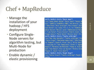 Chef + MapReduce
• Manage the
installation of your
hadoop / HFS
deployment
• Configure Single-
Node servers for
algorithm testing, but
Multi-Node for
production
• Enable dynamic /
elastic provisioning
2013-06-19
30
 