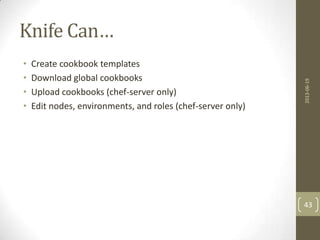 Knife Can…
• Create cookbook templates
• Download global cookbooks
• Upload cookbooks (chef-server only)
• Edit nodes, environments, and roles (chef-server only)
2013-06-19
43
 