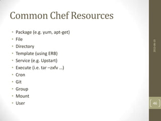 Common Chef Resources
• Package (e.g. yum, apt-get)
• File
• Directory
• Template (using ERB)
• Service (e.g. Upstart)
• Execute (i.e. tar –zxfv …)
• Cron
• Git
• Group
• Mount
• User
2013-06-19
46
 