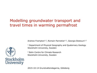 Modelling groundwater transport and
travel times in warming permafrost
Andrew Frampton1,2, Romain Pannetier1,2, Georgia Destouni1,2
1 Department of Physical Geography and Quaternary Geology
Stockholm University, Sweden
2 Bolin Centre for Climate Research
Stockholm University, Sweden
2015-10-14 Grundvattendagarna, Göteborg
 
