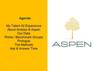 1
Agenda
My Talent 42 Experience
About Andrew & Aspen
Our Data
Prime / Benchmark Groups
Prologue
The Methods
Ask & Answer Time
 