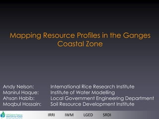 Mapping Resource Profiles in the Ganges
              Coastal Zone




Andy Nelson:       International Rice Research Institute
Manirul Haque:     Institute of Water Modelling
Ahsan Habib:       Local Government Engineering Department
Moqbul Hossain:    Soil Resource Development Institute

                  IRRI   IWM   LGED   SRDI
 