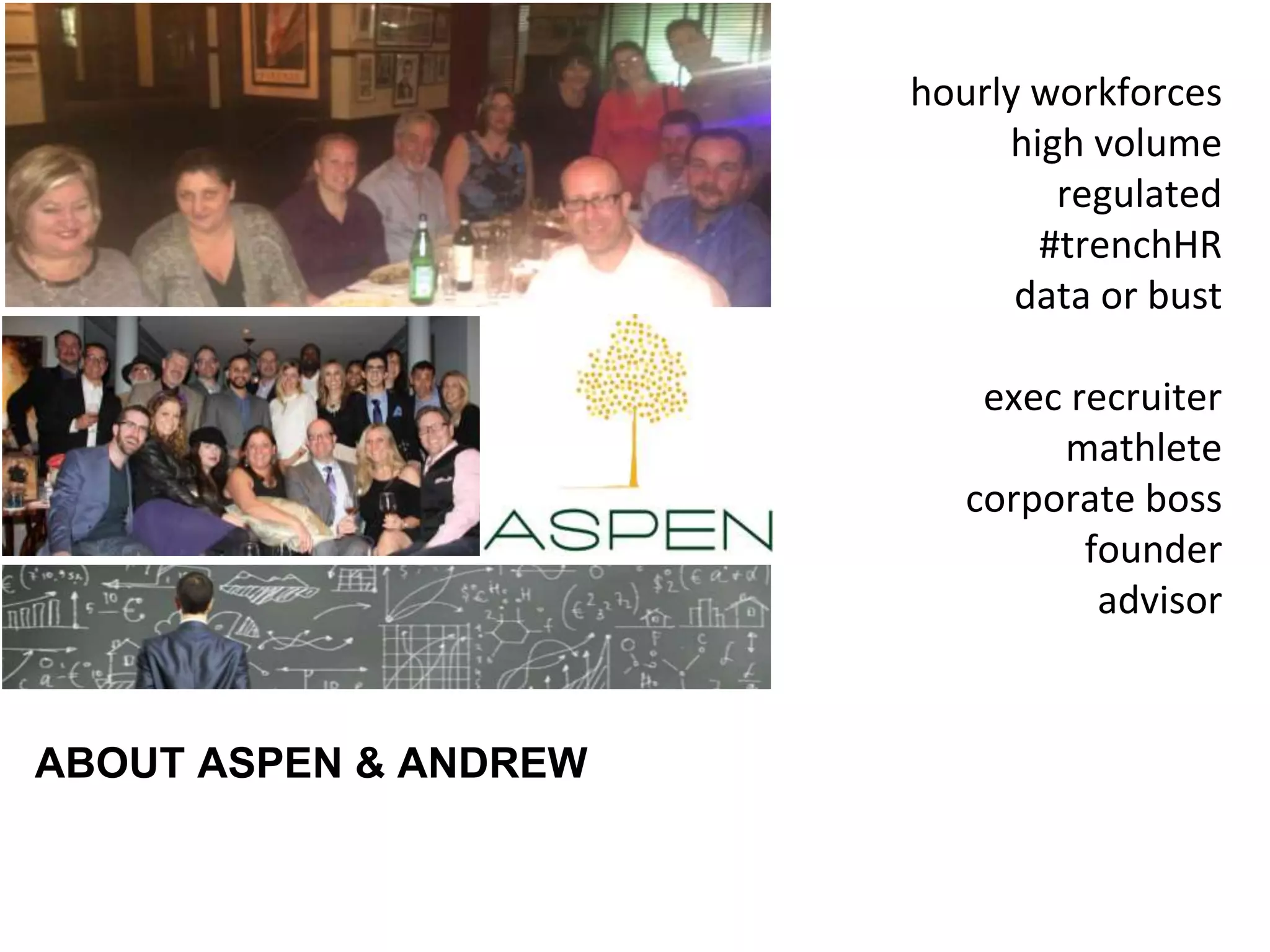 hourly workforces
high volume
regulated
#trenchHR
data or bust
exec recruiter
mathlete
corporate boss
founder
advisor
ABOUT ASPEN & ANDREW
 