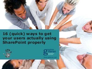 16 (quick) ways to get
your users actually using
SharePoint properly
 