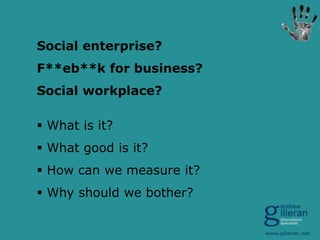 Social enterprise?
F**eb**k for business?
Social workplace?
 What is it?
 What good is it?
 How can we measure it?

 W...