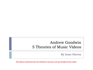 Andrew Goodwin
                    5 Theories of Music Videos
                                                        By Isaac Harvey

All videos mentioned can be clicked on and you can go straight to the video.
 