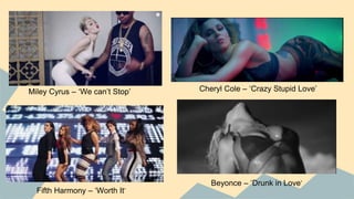 Miley Cyrus – ‘We can’t Stop’ Cheryl Cole – ‘Crazy Stupid Love’
Fifth Harmony – ‘Worth It’
Beyonce – ‘Drunk in Love’
 