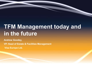 TFM Management today and
in the future
Andrew Goodey,
VP. Head of Estate & Facilities Management
Visa Europe Ltd.
 
