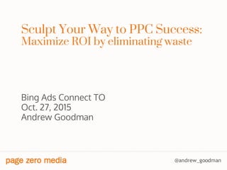 Sculpt Your Way to PPC Success:
Maximize ROI by eliminating waste
Bing Ads Connect TO
Oct. 27, 2015
Andrew Goodman
 