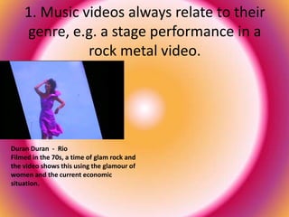1. Music videos always relate to their genre, e.g. a stage performance in a rock metal video. <br />Duran Duran  -  RioFil...