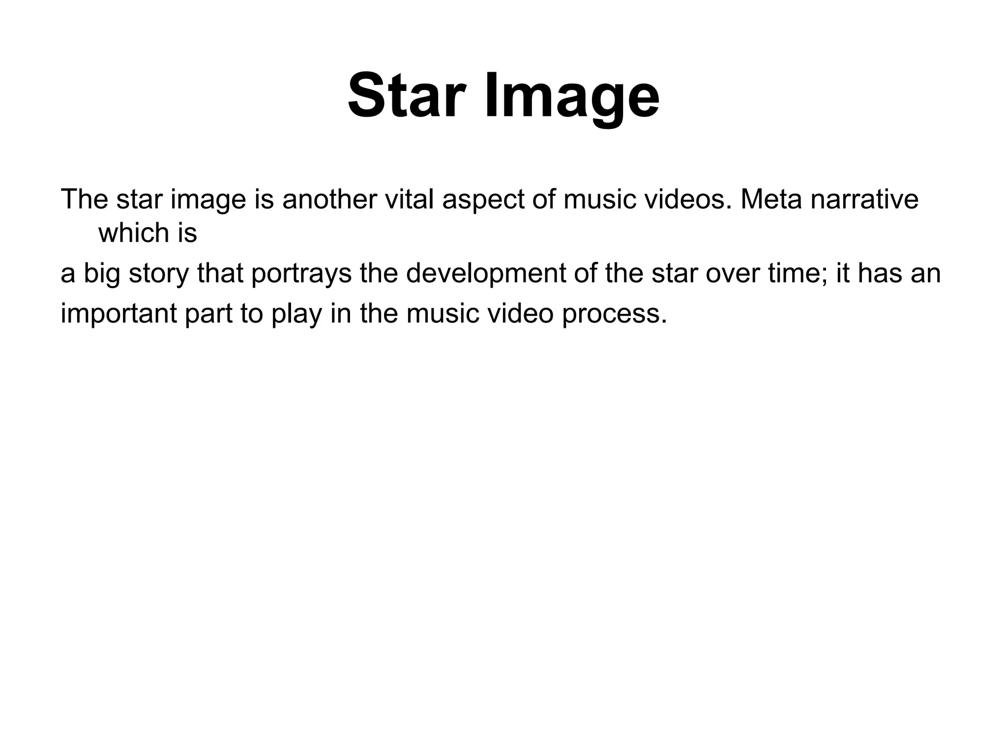 Star Image
The star image is another vital aspect of music videos. Meta narrative
which is
a big story that portrays the development of the star over time; it has an
important part to play in the music video process.
 