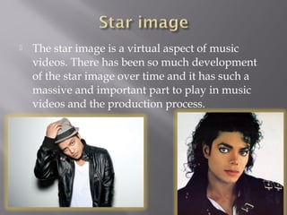  The star image is a virtual aspect of music
videos. There has been so much development
of the star image over time and it has such a
massive and important part to play in music
videos and the production process.
 