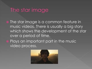  The star image is a common feature in
music videos. There is usually a big story
which shows the development of the star
over a period of time.
 Plays an important part in the music
video process.
 