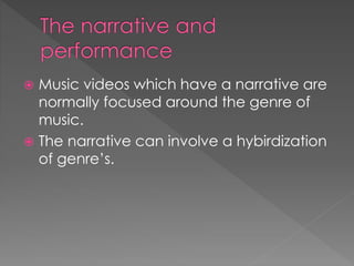  Music videos which have a narrative are
normally focused around the genre of
music.
 The narrative can involve a hybirdization
of genre’s.
 