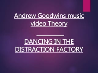 Andrew Goodwins music
video Theory
DANCING IN THE
DISTRACTION FACTORY
 