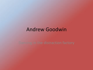 Andrew Goodwin
Dancing in the distraction factory
 