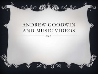 ANDREW GOODWIN 
AND MUSIC VIDEOS 
 