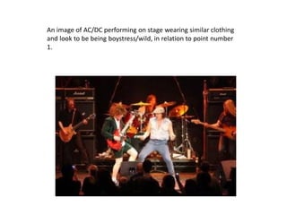 An image of AC/DC performing on stage wearing similar clothing
and look to be being boystress/wild, in relation to point number
1.
 