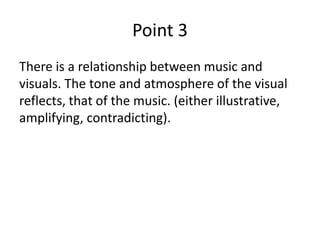 Point 3
There is a relationship between music and
visuals. The tone and atmosphere of the visual
reflects, that of the music. (either illustrative,
amplifying, contradicting).
 