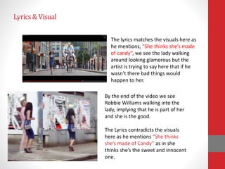Lyrics&Visual
By the end of the video we see
Robbie Williams walking into the
lady, implying that he is part of her
and sh...