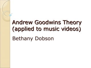 Andrew Goodwins Theory
(applied to music videos)
Bethany Dobson
 
