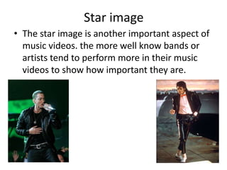 Star image
• The star image is another important aspect of
music videos. the more well know bands or
artists tend to perform more in their music
videos to show how important they are.
 