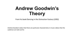 Andrew Goodwin’s
Theory
From his book Dancing in the Distraction Factory (1992)

Andrew Goodwin states that there are particular characteristics in music videos that the
audience can look out for.

 