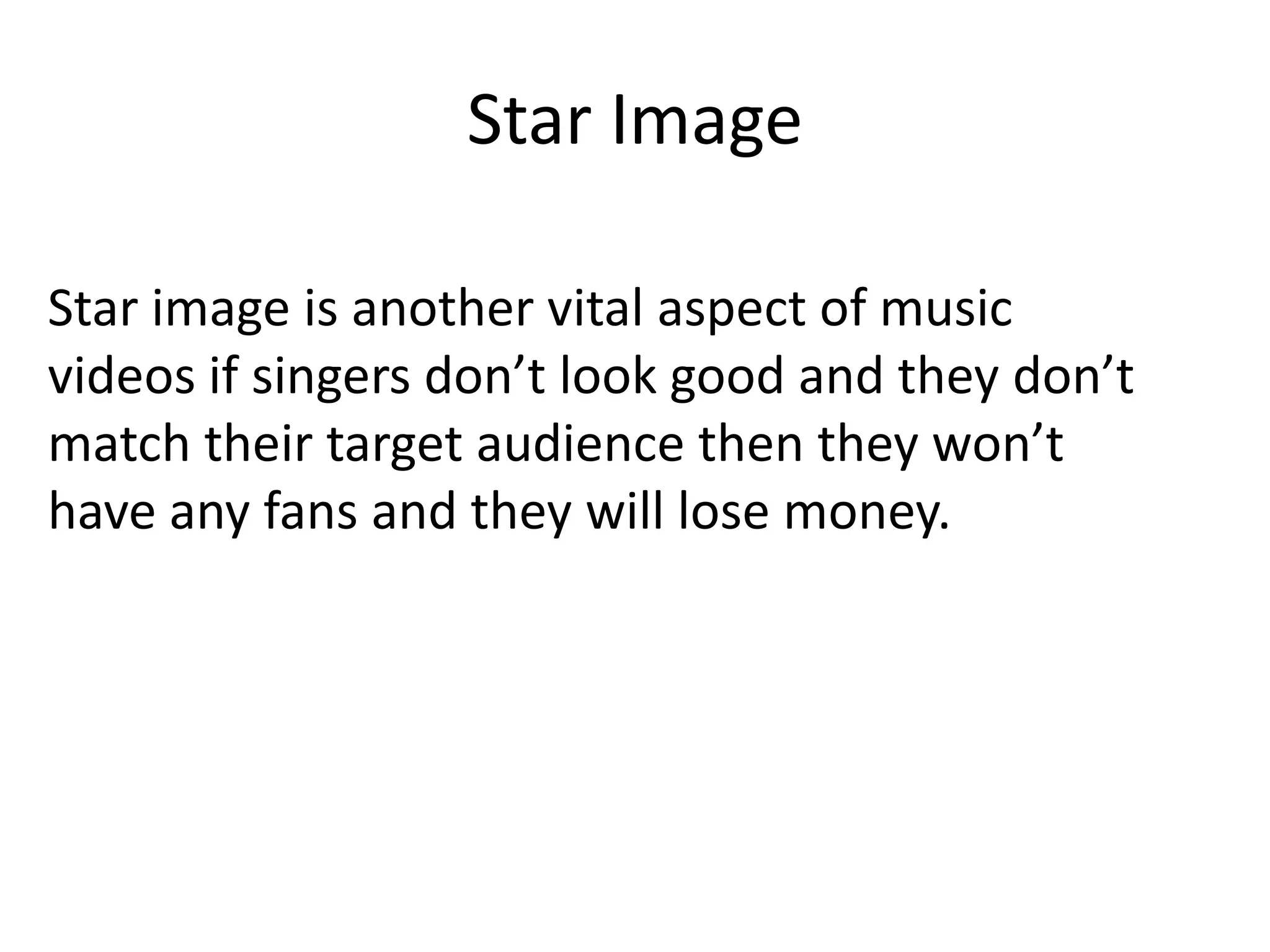 Star Image
Star image is another vital aspect of music
videos if singers don’t look good and they don’t
match their target audience then they won’t
have any fans and they will lose money.

 