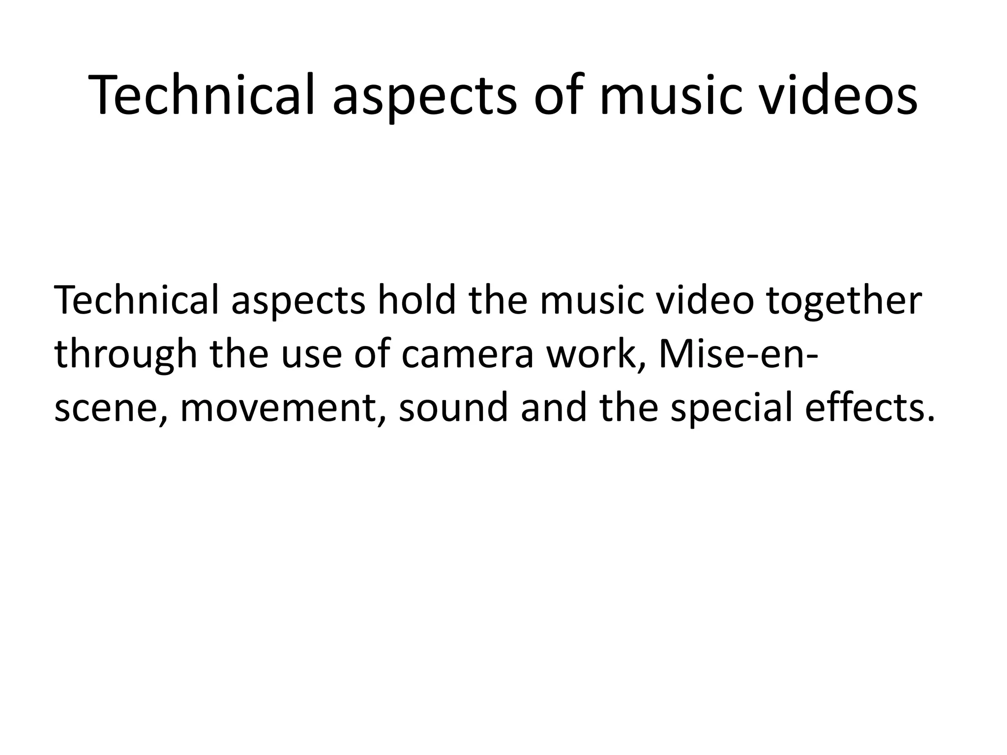 Technical aspects of music videos
Technical aspects hold the music video together
through the use of camera work, Mise-enscene, movement, sound and the special effects.

 