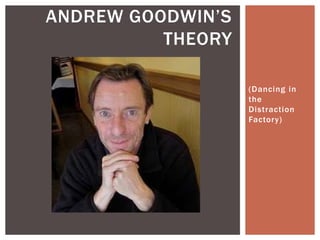 (Dancing in
the
Distraction
Factory)
ANDREW GOODWIN’S
THEORY
 