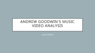ANDREW GOODWIN’S MUSIC
VIDEO ANALYSIS
Ayushi Rawal
 