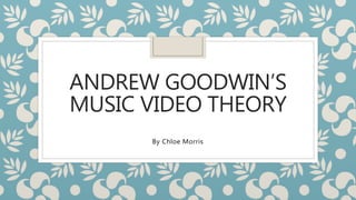 ANDREW GOODWIN’S
MUSIC VIDEO THEORY
By Chloe Morris
 