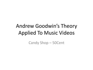 Andrew Goodwin’s Theory
Applied To Music Videos
Candy Shop – 50Cent
 