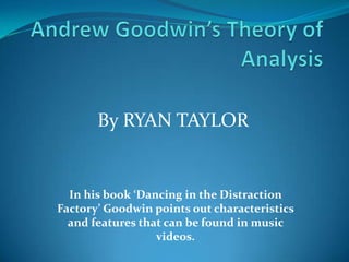 By RYAN TAYLOR


  In his book ‘Dancing in the Distraction
Factory’ Goodwin points out characteristics
  and features that can be found in music
                  videos.
 