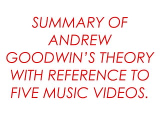 SUMMARY OF
ANDREW
GOODWIN’S THEORY
WITH REFERENCE TO
FIVE MUSIC VIDEOS.
 