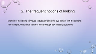 2. The frequent notions of looking
Women or men being portrayed seductively or having eye contact with the camera.
For exa...