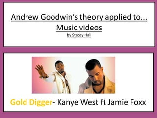 Andrew Goodwin’s theory applied to...Music videos by Stacey Hall Gold Digger- Kanye West ft Jamie Foxx 