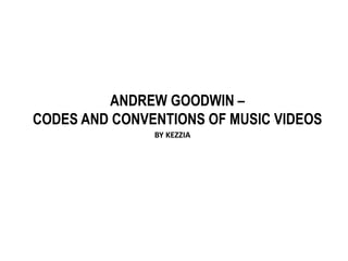 ANDREW GOODWIN –
CODES AND CONVENTIONS OF MUSIC VIDEOS
BY KEZZIA
 